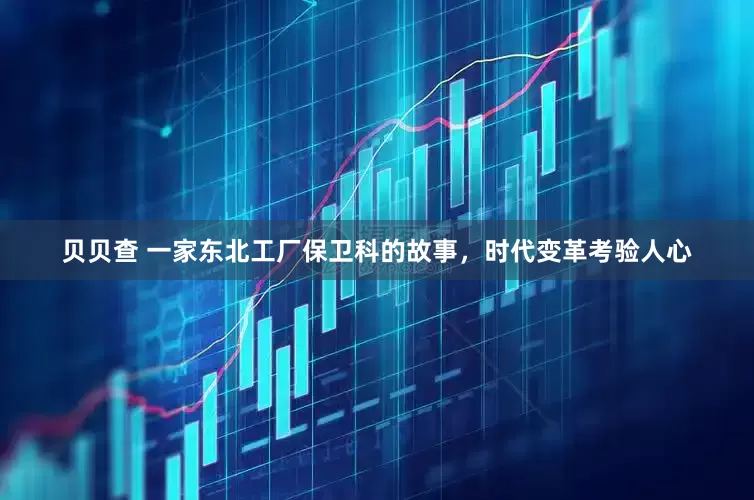 贝贝查 一家东北工厂保卫科的故事，时代变革考验人心