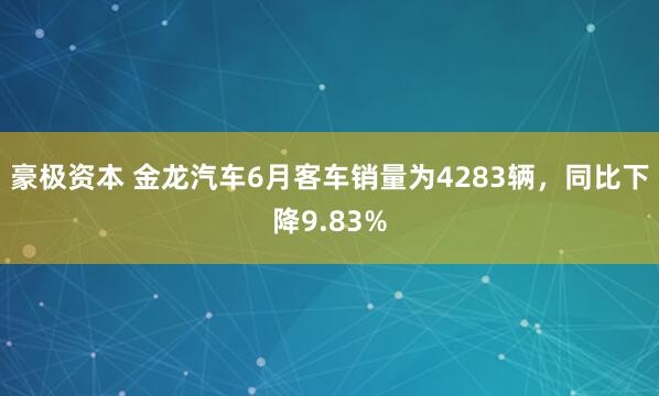 豪极资本 金龙汽车6月客车销量为4283辆，同比下降9.83%