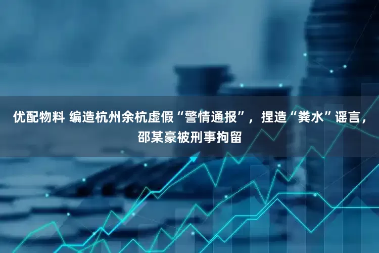 优配物料 编造杭州余杭虚假“警情通报”，捏造“粪水”谣言，邵某豪被刑事拘留