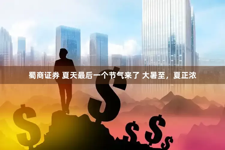 蜀商证券 夏天最后一个节气来了 大暑至，夏正浓