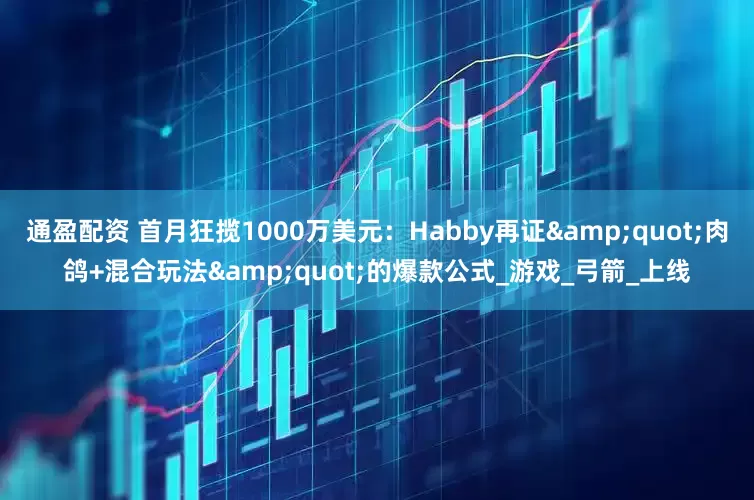 通盈配资 首月狂揽1000万美元：Habby再证"肉鸽+混合玩法"的爆款公式_游戏_弓箭_上线