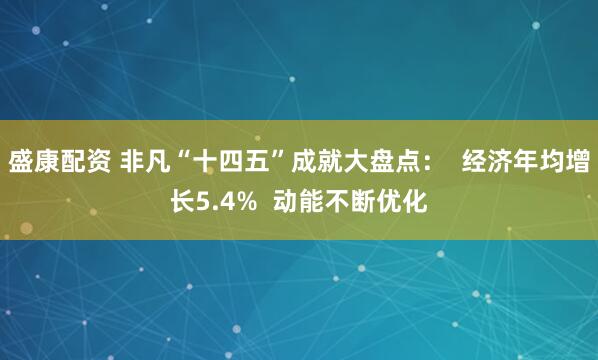 盛康配资 非凡“十四五”成就大盘点：  经济年均增长5.4%  动能不断优化