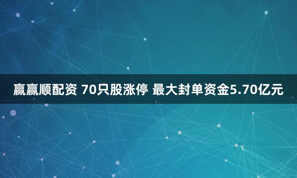 赢赢顺配资 70只股涨停 最大封单资金5.70亿元