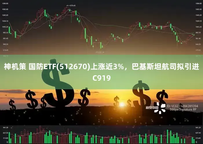 神机策 国防ETF(512670)上涨近3%，巴基斯坦航司拟引进C919