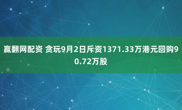 赢翻网配资 贪玩9月2日斥资1371.33万港元回购90.72万股