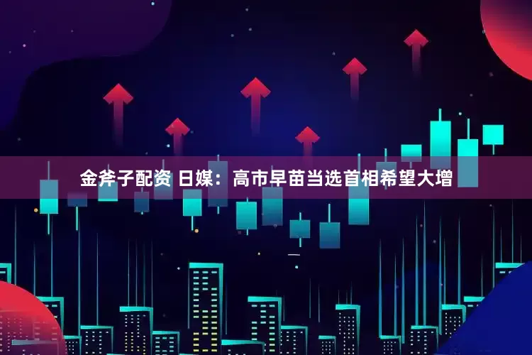 金斧子配资 日媒：高市早苗当选首相希望大增
