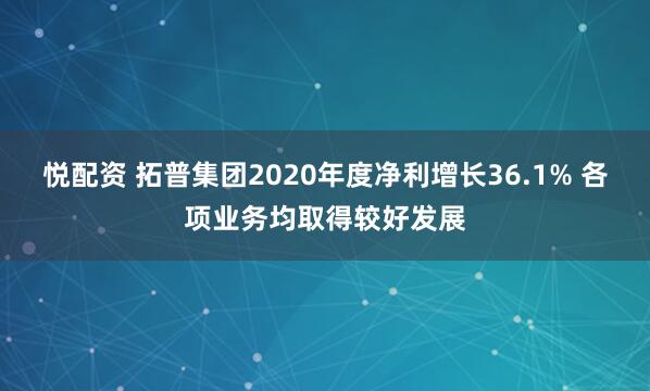 悦配资 拓普集团2020年度净利增长36.1% 各项业务均取得较好发展