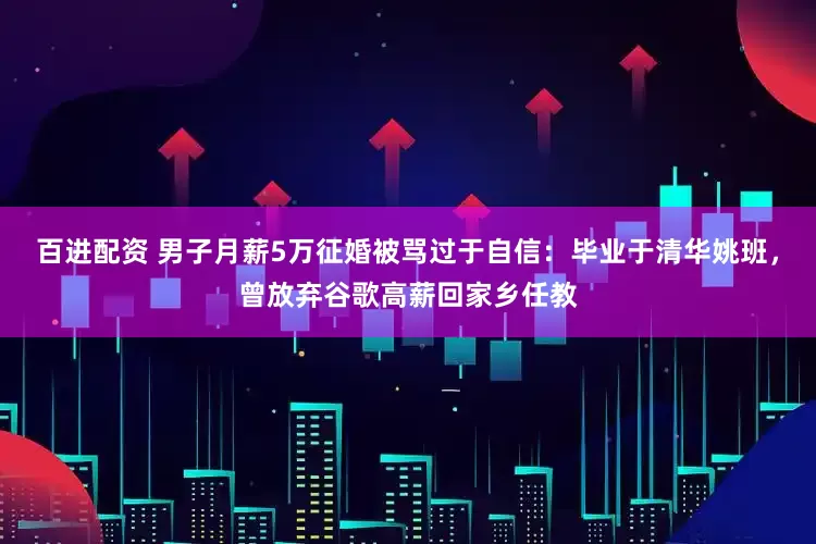 百进配资 男子月薪5万征婚被骂过于自信：毕业于清华姚班，曾放弃谷歌高薪回家乡任教