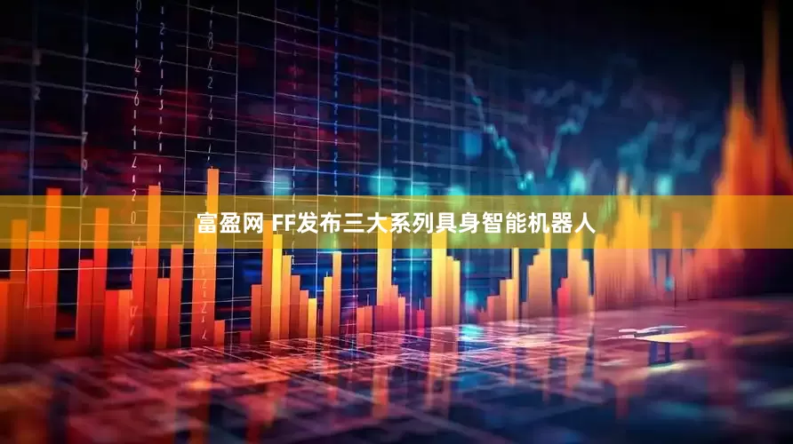 富盈网 FF发布三大系列具身智能机器人