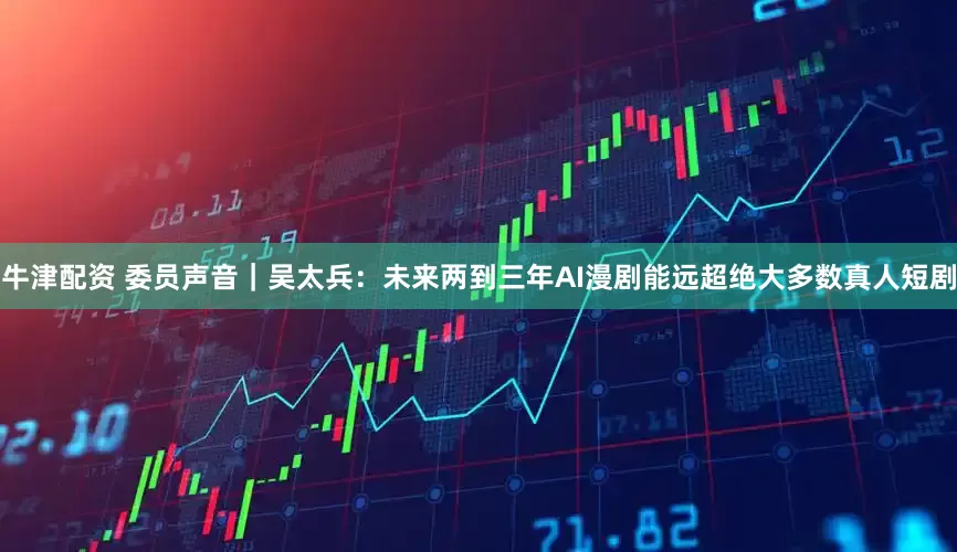 牛津配资 委员声音｜吴太兵：未来两到三年AI漫剧能远超绝大多数真人短剧
