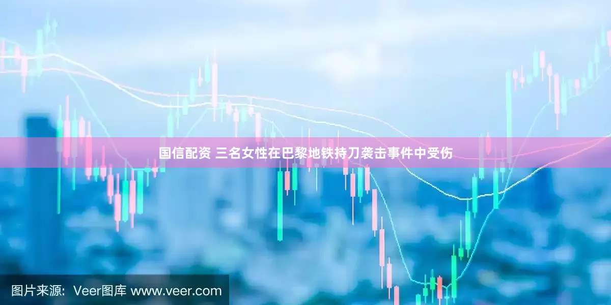 国信配资 三名女性在巴黎地铁持刀袭击事件中受伤