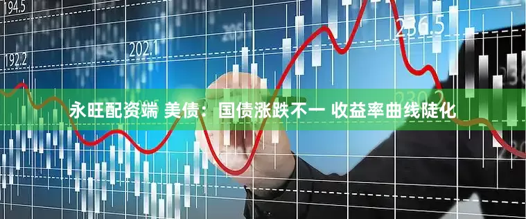永旺配资端 美债：国债涨跌不一 收益率曲线陡化