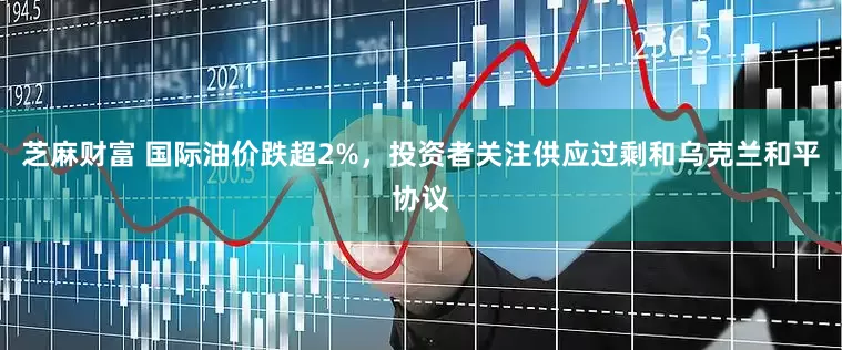 芝麻财富 国际油价跌超2%，投资者关注供应过剩和乌克兰和平协议