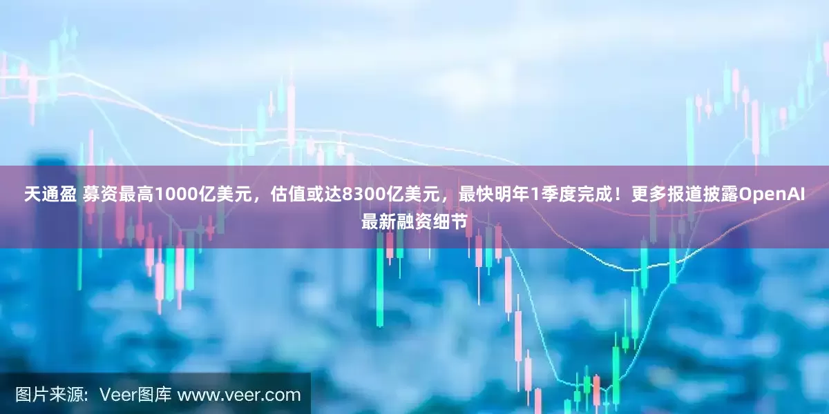 天通盈 募资最高1000亿美元，估值或达8300亿美元，最快明年1季度完成！更多报道披露OpenAI最新融资细节