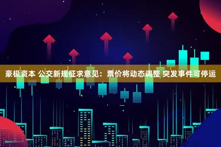 豪极资本 公交新规征求意见：票价将动态调整 突发事件可停运