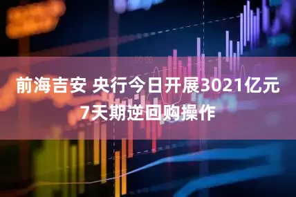 前海吉安 央行今日开展3021亿元7天期逆回购操作