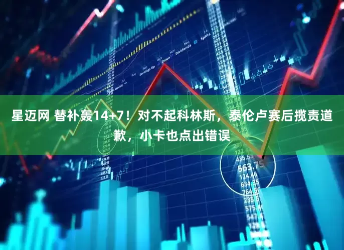 星迈网 替补轰14+7！对不起科林斯，泰伦卢赛后揽责道歉，小卡也点出错误
