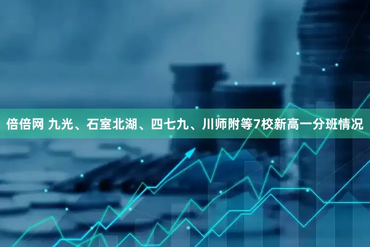 倍倍网 九光、石室北湖、四七九、川师附等7校新高一分班情况