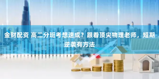 金财配资 高二分班考想速成？跟着顶尖物理老师，短期逆袭有方法