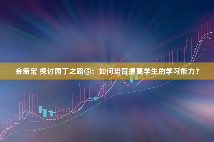 金策宝 探讨园丁之路⑤：如何培育提高学生的学习能力？